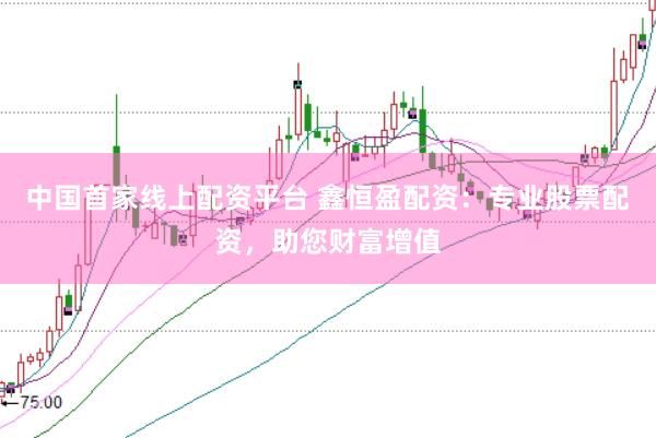中国首家线上配资平台 鑫恒盈配资：专业股票配资，助您财富增值