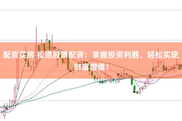 配资买房 松原股票配资：掌握投资利器，轻松实现财富增值！