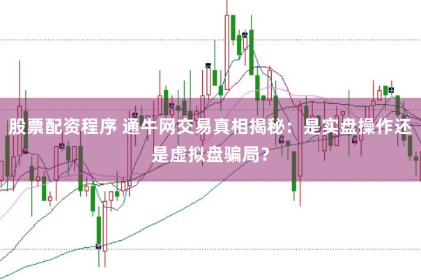 股票配资程序 通牛网交易真相揭秘：是实盘操作还是虚拟盘骗局？