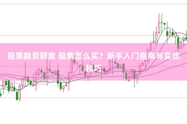 股票融资额度 股票怎么买？新手入门指南与实战技巧