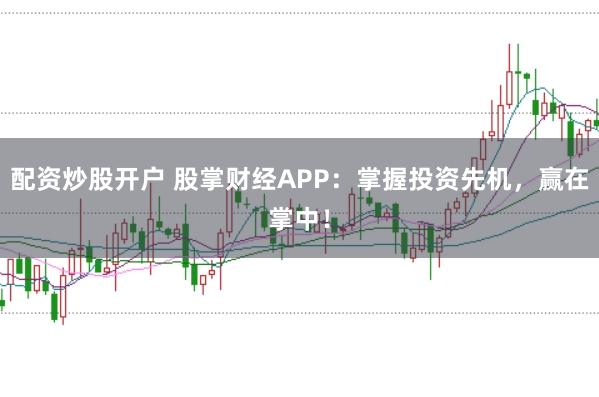 配资炒股开户 股掌财经APP：掌握投资先机，赢在掌中！