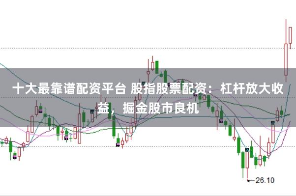 十大最靠谱配资平台 股指股票配资：杠杆放大收益，掘金股市良机