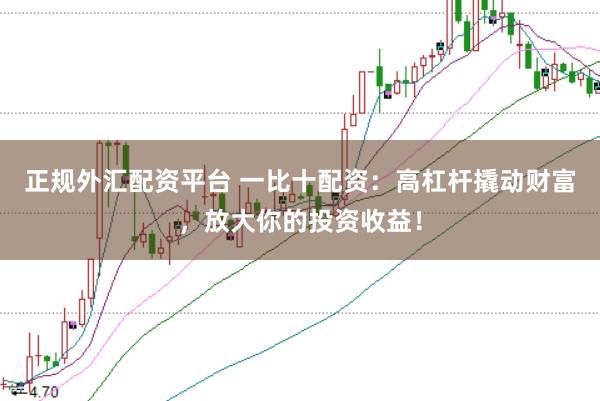 正规外汇配资平台 一比十配资：高杠杆撬动财富，放大你的投资收益！