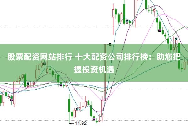 股票配资网站排行 十大配资公司排行榜：助您把握投资机遇