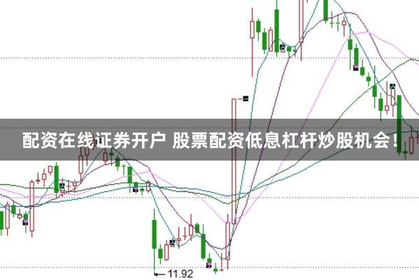 配资在线证券开户 股票配资低息杠杆炒股机会！