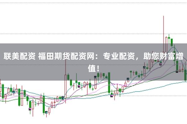 联美配资 福田期货配资网：专业配资，助您财富增值！