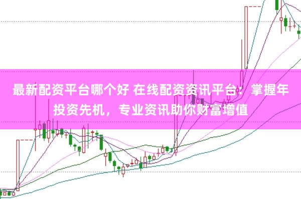 最新配资平台哪个好 在线配资资讯平台：掌握年投资先机，专业资讯助你财富增值