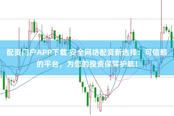 配资门户APP下载 安全网络配资新选择：可信赖的平台，为您的投资保驾护航！