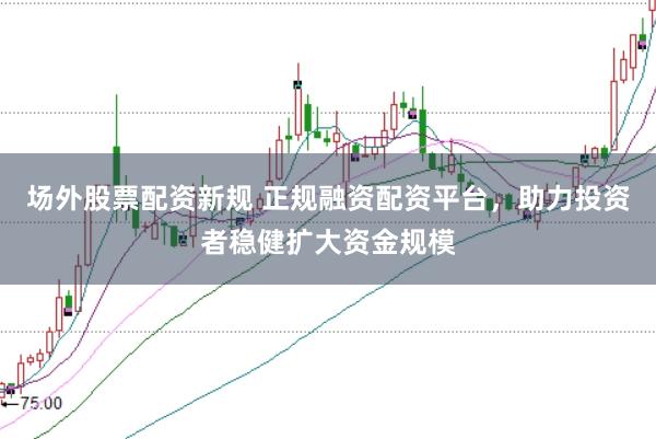 场外股票配资新规 正规融资配资平台，助力投资者稳健扩大资金规模