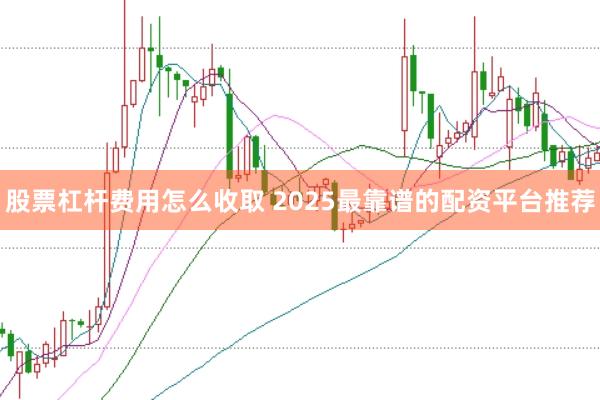 股票杠杆费用怎么收取 2025最靠谱的配资平台推荐