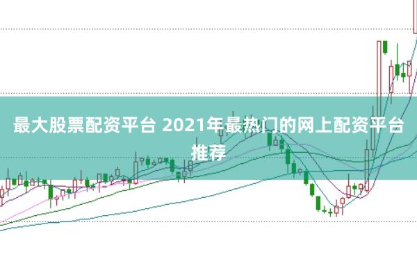 最大股票配资平台 2021年最热门的网上配资平台推荐
