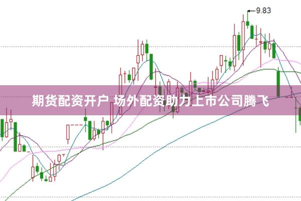 期货配资开户 场外配资助力上市公司腾飞