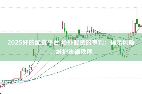 2025好的配资平台 场外配资的审判：揭示风险，维护法律秩序