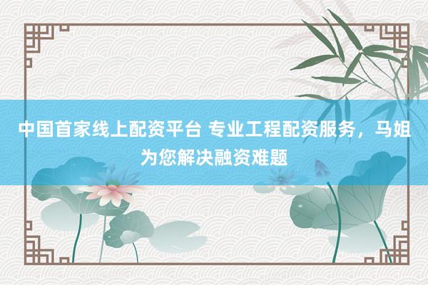 中国首家线上配资平台 专业工程配资服务，马姐为您解决融资难题