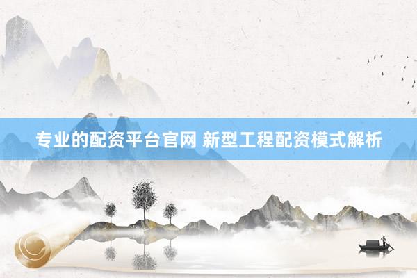 专业的配资平台官网 新型工程配资模式解析