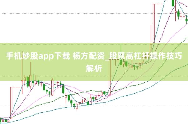 手机炒股app下载 杨方配资_股票高杠杆操作技巧解析