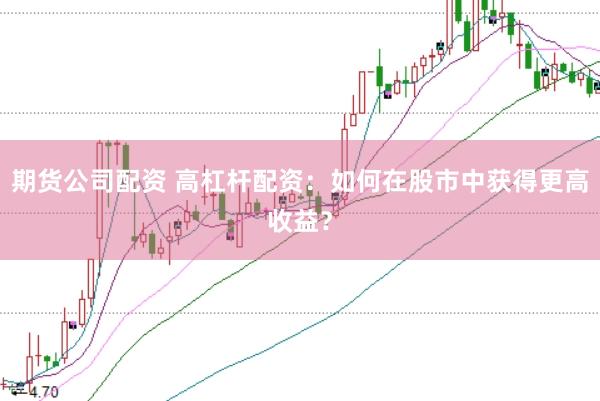 期货公司配资 高杠杆配资：如何在股市中获得更高收益？