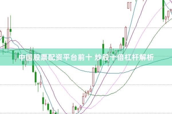 中国股票配资平台前十 炒股十倍杠杆解析