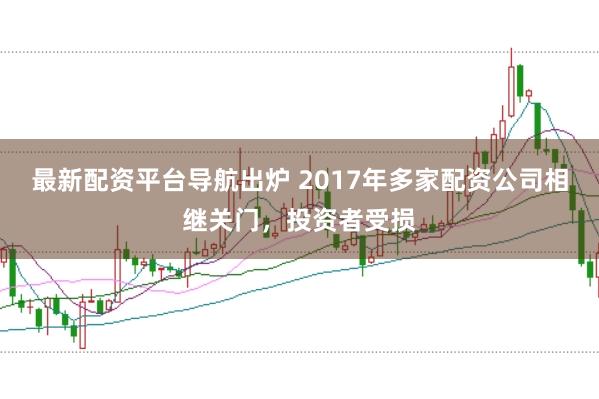 最新配资平台导航出炉 2017年多家配资公司相继关门，投资者受损