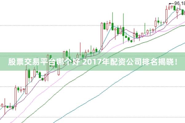 股票交易平台哪个好 2017年配资公司排名揭晓！