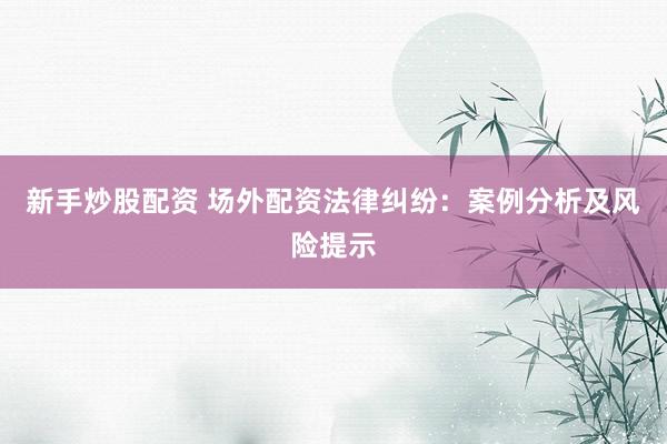 新手炒股配资 场外配资法律纠纷：案例分析及风险提示