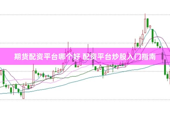 期货配资平台哪个好 配资平台炒股入门指南