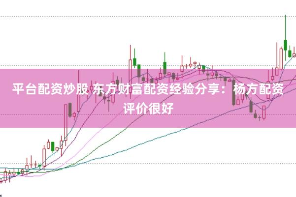 平台配资炒股 东方财富配资经验分享：杨方配资评价很好