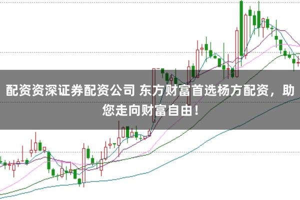 配资资深证券配资公司 东方财富首选杨方配资，助您走向财富自由！