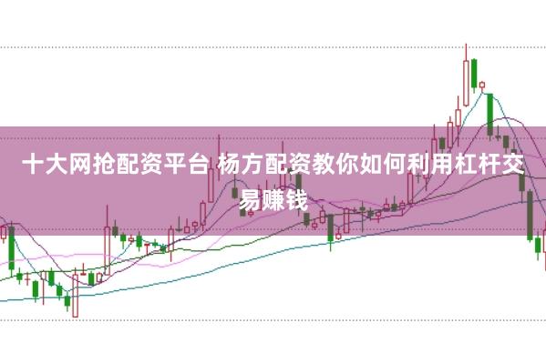 十大网抢配资平台 杨方配资教你如何利用杠杆交易赚钱
