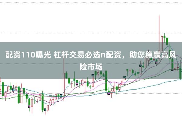 配资110曝光 杠杆交易必选n配资，助您稳赢高风险市场