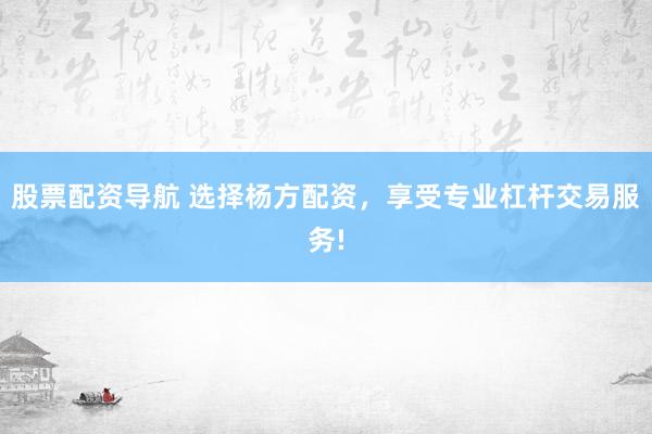 股票配资导航 选择杨方配资，享受专业杠杆交易服务!