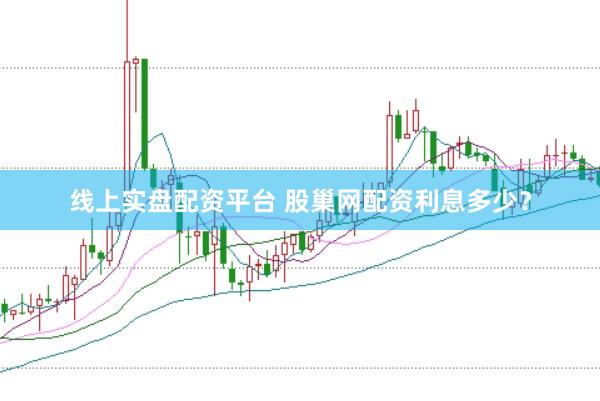 线上实盘配资平台 股巢网配资利息多少？