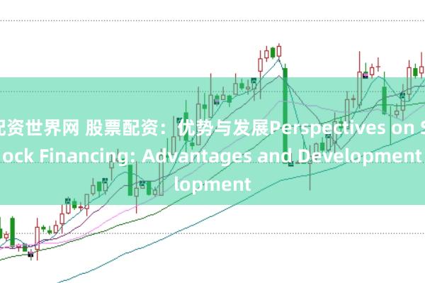 配资世界网 股票配资：优势与发展Perspectives on Stock Financing: Advantages and Development