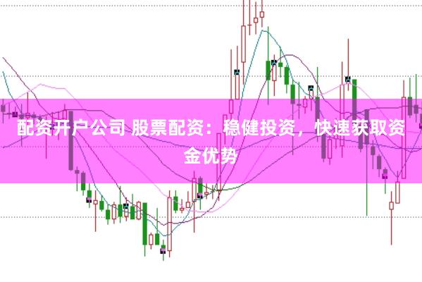 配资开户公司 股票配资：稳健投资，快速获取资金优势