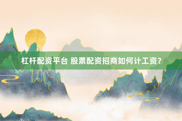 杠杆配资平台 股票配资招商如何计工资？