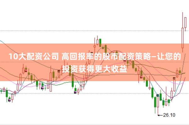 10大配资公司 高回报率的股市配资策略—让您的投资获得更大收益