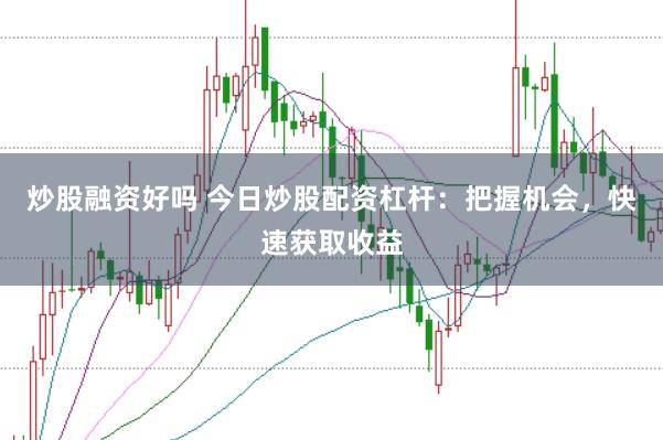 炒股融资好吗 今日炒股配资杠杆：把握机会，快速获取收益