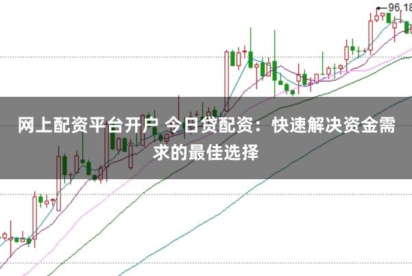网上配资平台开户 今日贷配资：快速解决资金需求的最佳选择