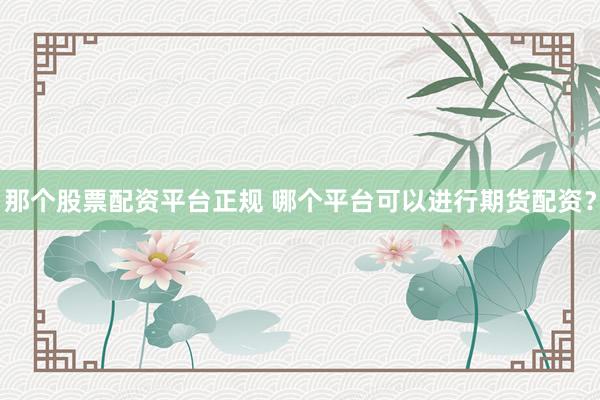 那个股票配资平台正规 哪个平台可以进行期货配资？