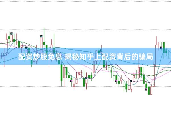 配资炒股免息 揭秘知乎上配资背后的骗局