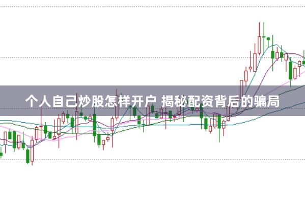个人自己炒股怎样开户 揭秘配资背后的骗局
