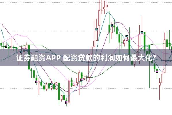 证券融资APP 配资贷款的利润如何最大化?