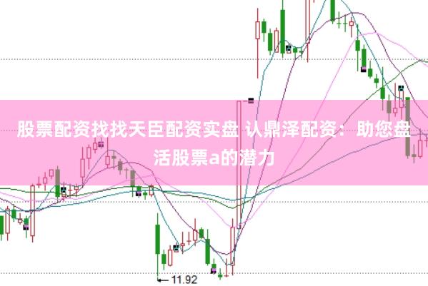 股票配资找找天臣配资实盘 认鼎泽配资：助您盘活股票a的潜力