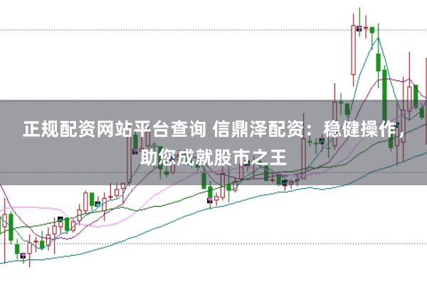 正规配资网站平台查询 信鼎泽配资：稳健操作，助您成就股市之王