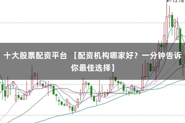 十大股票配资平台 【配资机构哪家好？一分钟告诉你最佳选择】