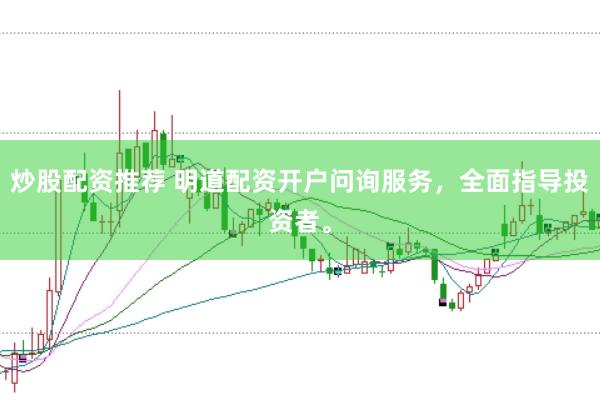 炒股配资推荐 明道配资开户问询服务，全面指导投资者。