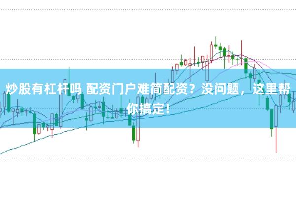 炒股有杠杆吗 配资门户难简配资？没问题，这里帮你搞定！