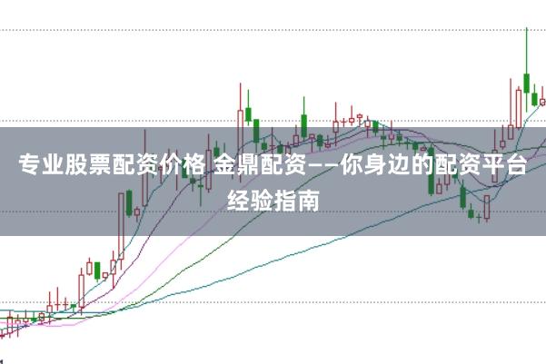 专业股票配资价格 金鼎配资——你身边的配资平台经验指南