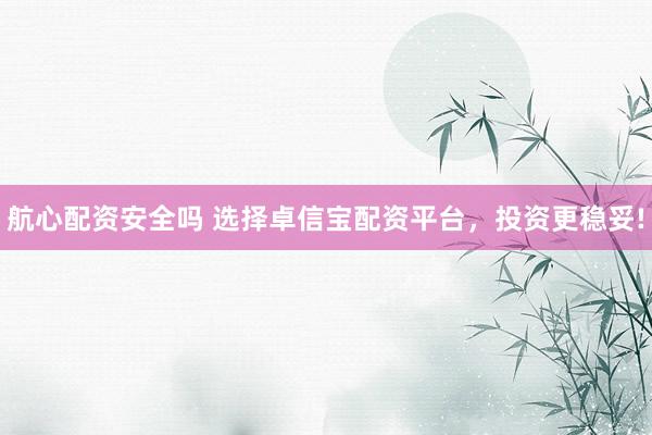 航心配资安全吗 选择卓信宝配资平台，投资更稳妥!