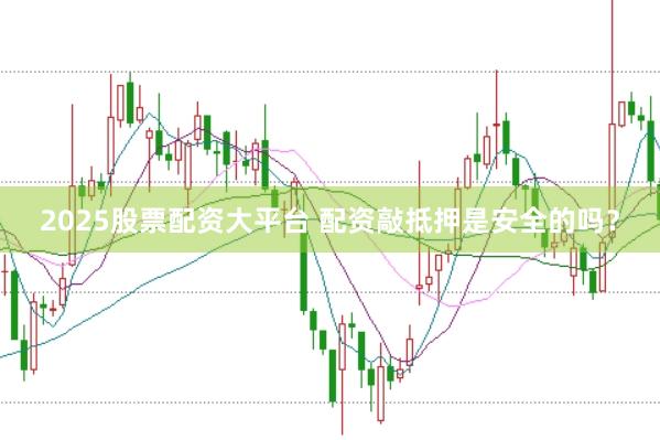 2025股票配资大平台 配资敲抵押是安全的吗？